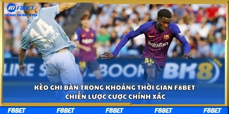 Kèo Ghi Bàn Trong Khoảng Thời Gian F8BET – Chiến Lược Cược Chính Xác